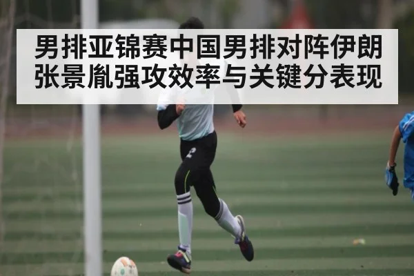 男排亚锦赛中国男排对阵伊朗 张景胤强攻效率与关键分表现