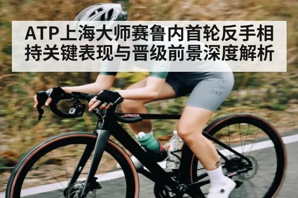ATP上海大师赛鲁内首轮反手相持关键表现与晋级前景深度解析