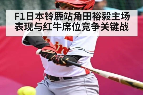 F1日本铃鹿站角田裕毅主场表现与红牛席位竞争关键战