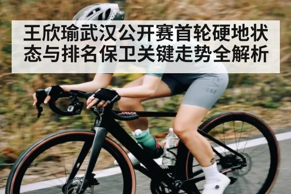 王欣瑜武汉公开赛首轮硬地状态与排名保卫关键走势全解析
