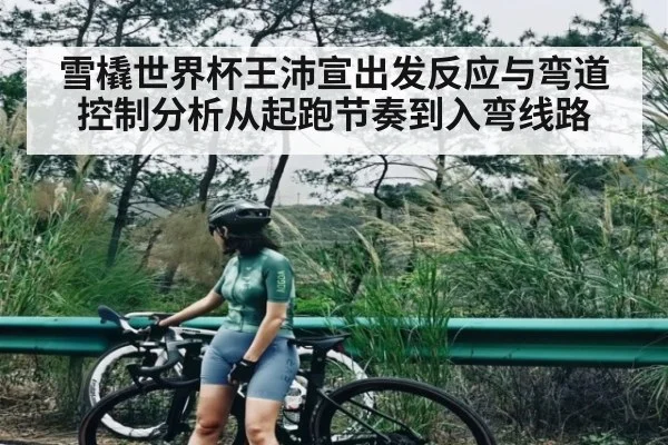雪橇世界杯王沛宣出发反应与弯道控制分析从起跑节奏到入弯线路
