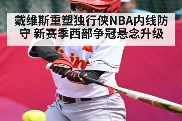 戴维斯重塑独行侠NBA内线防守 新赛季西部争冠悬念升级