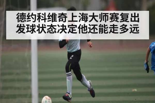 德约科维奇上海大师赛复出 发球状态决定他还能走多远