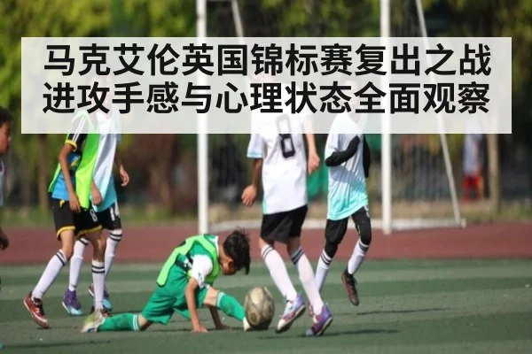 马克艾伦英国锦标赛复出之战进攻手感与心理状态全面观察